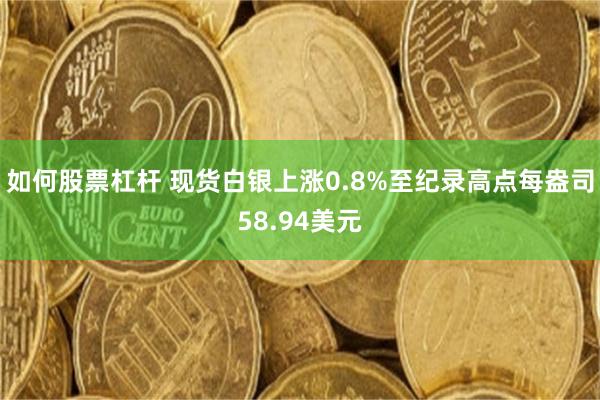 如何股票杠杆 现货白银上涨0.8%至纪录高点每盎司58.94美元