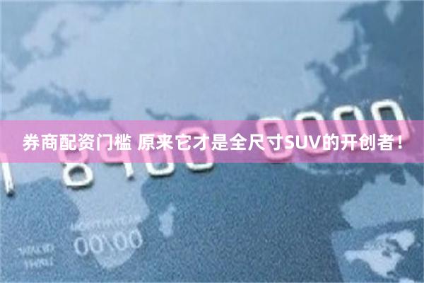 券商配资门槛 原来它才是全尺寸SUV的开创者！