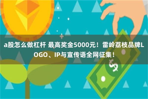 a股怎么做杠杆 最高奖金5000元！雷岭荔枝品牌LOGO、IP与宣传语全网征集！