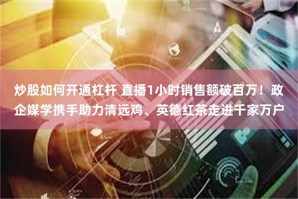 炒股如何开通杠杆 直播1小时销售额破百万！政企媒学携手助力清远鸡、英德红茶走进千家万户