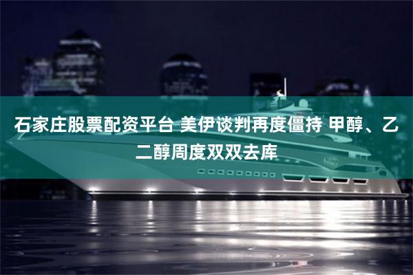 石家庄股票配资平台 美伊谈判再度僵持 甲醇、乙二醇周度双双去库