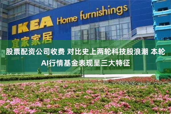 股票配资公司收费 对比史上两轮科技股浪潮 本轮AI行情基金表现呈三大特征