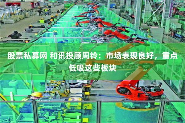 股票私募网 和讯投顾周铃：市场表现良好，重点低吸这些板块