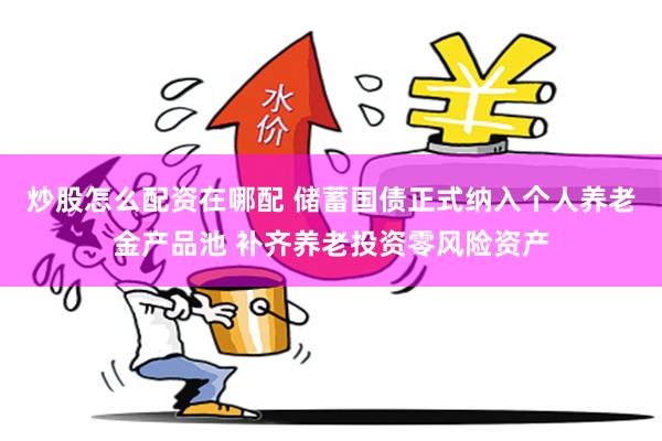 炒股怎么配资在哪配 储蓄国债正式纳入个人养老金产品池 补齐养老投资零风险资产