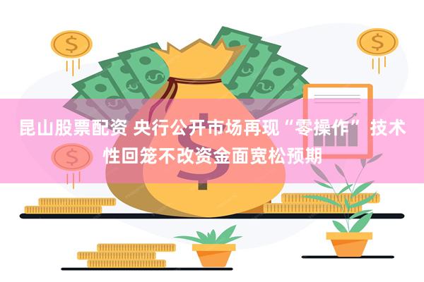 昆山股票配资 央行公开市场再现“零操作” 技术性回笼不改资金面宽松预期