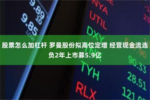 股票怎么加杠杆 罗曼股份拟高位定增 经营现金流连负2年上市募5.9亿