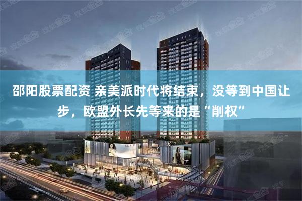 邵阳股票配资 亲美派时代将结束，没等到中国让步，欧盟外长先等来的是“削权”