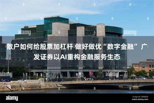 散户如何给股票加杠杆 做好做优“数字金融” 广发证券以AI重构金融服务生态