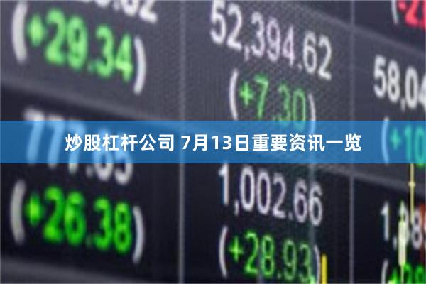 炒股杠杆公司 7月13日重要资讯一览