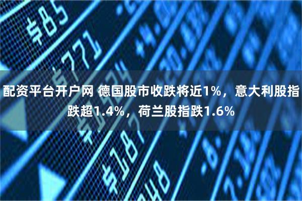 配资平台开户网 德国股市收跌将近1%，意大利股指跌超1.4%，荷兰股指跌1.6%