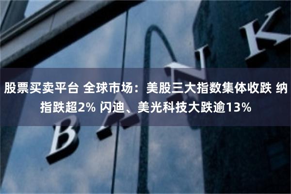 股票买卖平台 全球市场：美股三大指数集体收跌 纳指跌超2% 闪迪、美光科技大跌逾13%