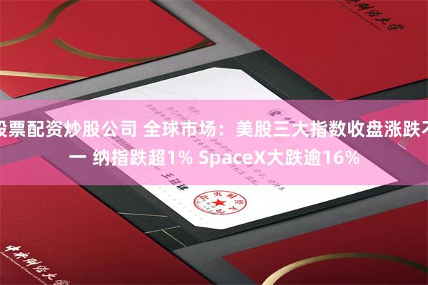 股票配资炒股公司 全球市场：美股三大指数收盘涨跌不一 纳指跌超1% SpaceX大跌逾16%