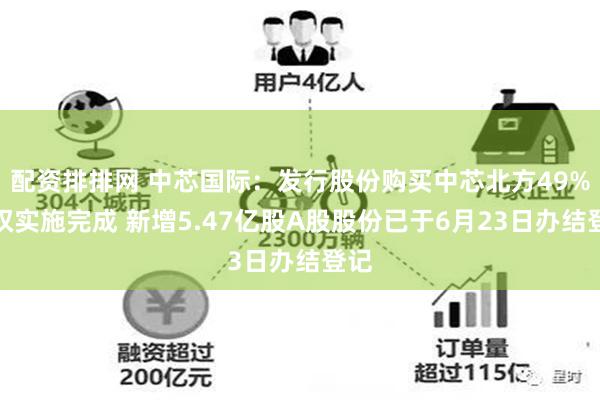配资排排网 中芯国际：发行股份购买中芯北方49%股权实施完成 新增5.47亿股A股股份已于6月23日办结登记