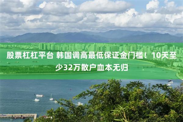 股票杠杠平台 韩国调高最低保证金门槛！10天至少32万散户血本无归