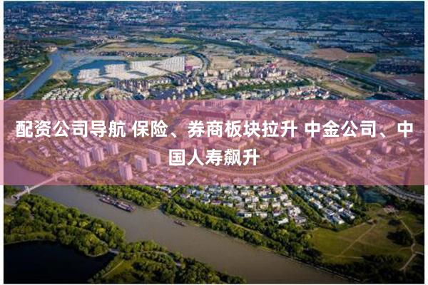 配资公司导航 保险、券商板块拉升 中金公司、中国人寿飙升