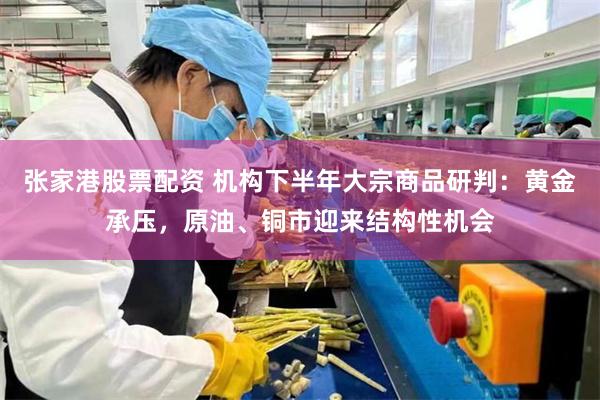 张家港股票配资 机构下半年大宗商品研判：黄金承压，原油、铜市迎来结构性机会