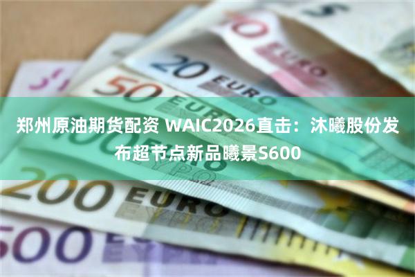 郑州原油期货配资 WAIC2026直击：沐曦股份发布超节点新品曦景S600