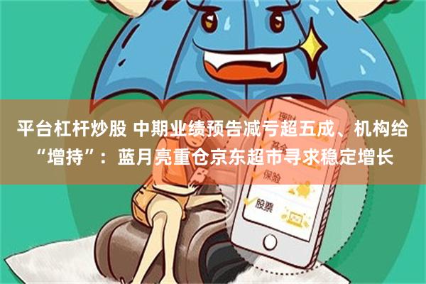 平台杠杆炒股 中期业绩预告减亏超五成、机构给“增持”：蓝月亮重仓京东超市寻求稳定增长