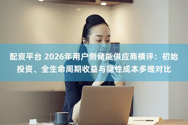 配资平台 2026年用户侧储能供应商横评：初始投资、全生命周期收益与隐性成本多维对比