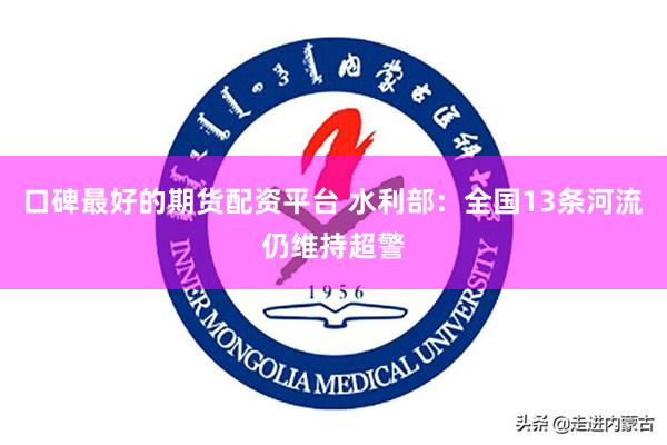 口碑最好的期货配资平台 水利部：全国13条河流仍维持超警