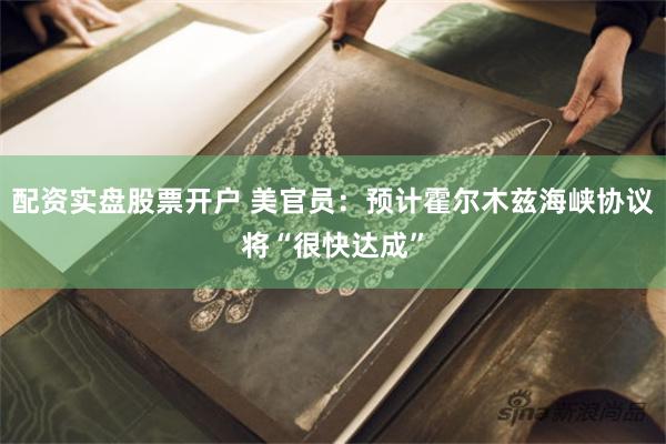 配资实盘股票开户 美官员：预计霍尔木兹海峡协议将“很快达成”