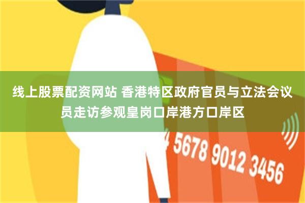 线上股票配资网站 香港特区政府官员与立法会议员走访参观皇岗口岸港方口岸区