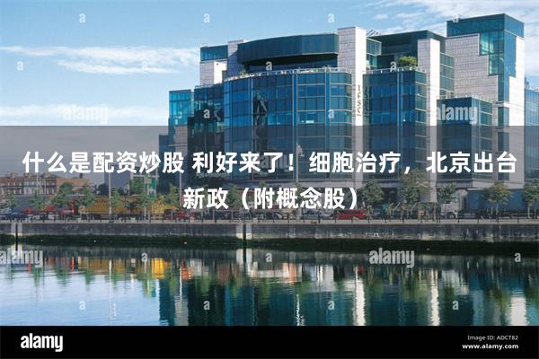 什么是配资炒股 利好来了！细胞治疗，北京出台新政（附概念股）