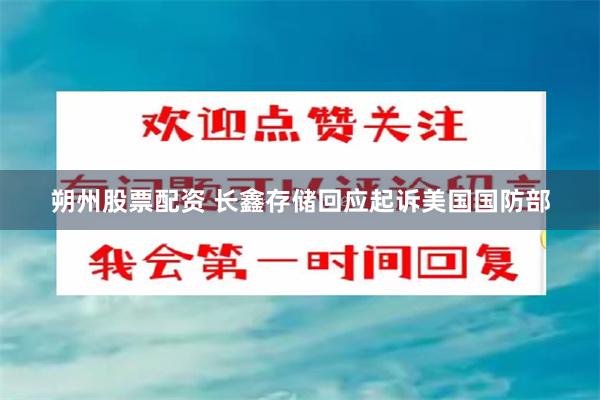 朔州股票配资 长鑫存储回应起诉美国国防部