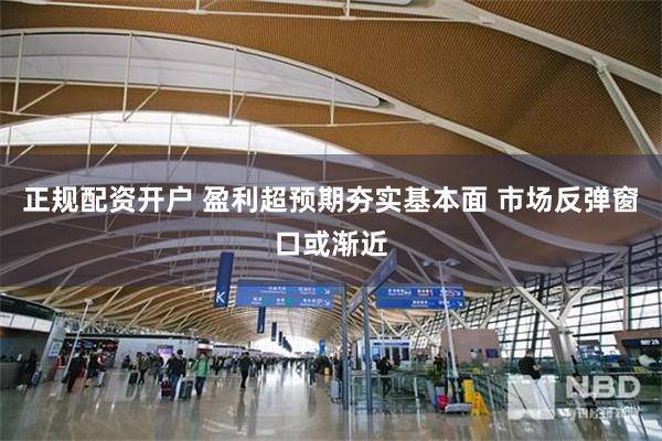 正规配资开户 盈利超预期夯实基本面 市场反弹窗口或渐近