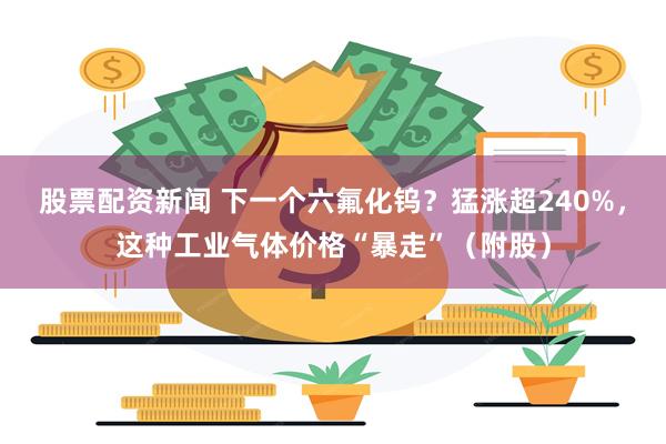 股票配资新闻 下一个六氟化钨？猛涨超240%，这种工业气体价格“暴走”（附股）