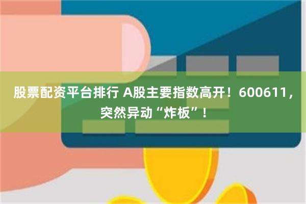 股票配资平台排行 A股主要指数高开！600611，突然异动“炸板”！