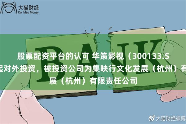股票配资平台的认可 华策影视（300133.SZ）新增一起对外投资，被投资公司为集映行文化发展（杭州）有限责任公司