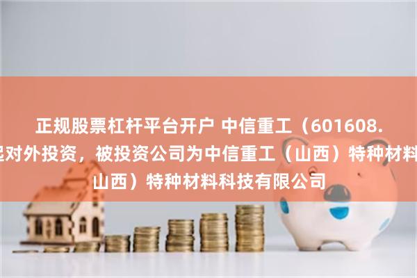 正规股票杠杆平台开户 中信重工（601608.SH）新增一起对外投资，被投资公司为中信重工（山西）特种材料科技有限公司