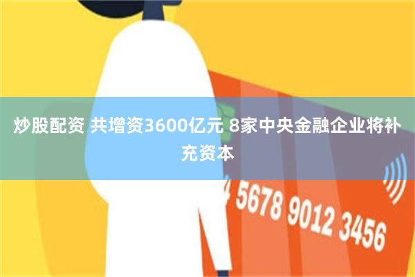 炒股配资 共增资3600亿元 8家中央金融企业将补充资本