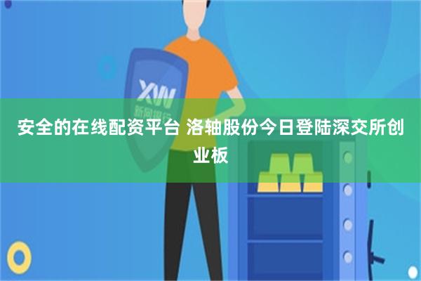 安全的在线配资平台 洛轴股份今日登陆深交所创业板