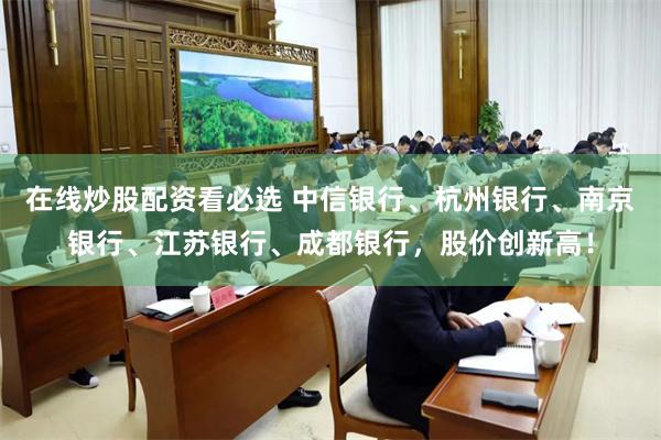 在线炒股配资看必选 中信银行、杭州银行、南京银行、江苏银行、成都银行，股价创新高！