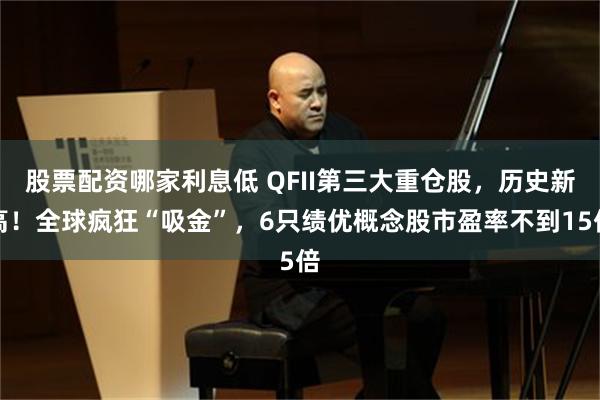 股票配资哪家利息低 QFII第三大重仓股，历史新高！全球疯狂“吸金”，6只绩优概念股市盈率不到15倍