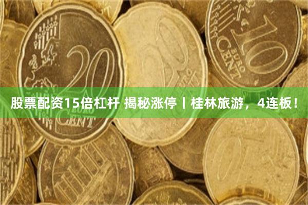 股票配资15倍杠杆 揭秘涨停丨桂林旅游，4连板！