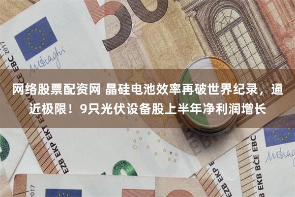 网络股票配资网 晶硅电池效率再破世界纪录，逼近极限！9只光伏设备股上半年净利润增长
