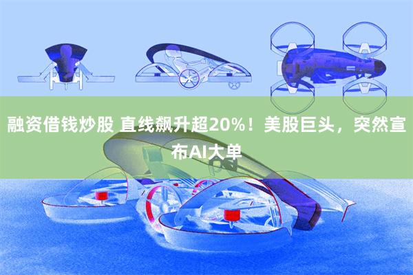 融资借钱炒股 直线飙升超20%！美股巨头，突然宣布AI大单