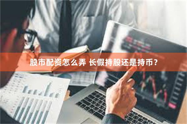 股市配资怎么弄 长假持股还是持币？