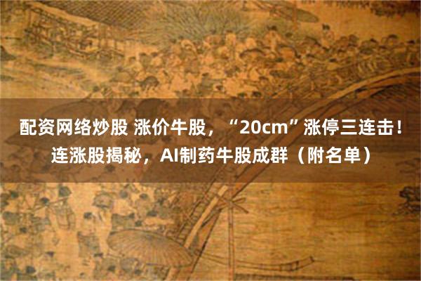 配资网络炒股 涨价牛股，“20cm”涨停三连击！连涨股揭秘，AI制药牛股成群（附名单）