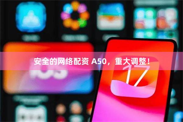 安全的网络配资 A50，重大调整！
