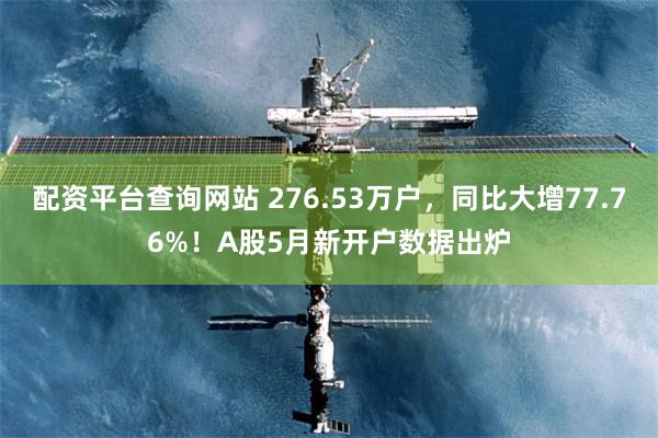 配资平台查询网站 276.53万户，同比大增77.76%！A股5月新开户数据出炉